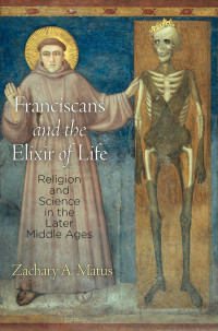 Zachary A. Matus — Franciscans and the Elixir of Life: Religion and Science in the Later Middle Ages