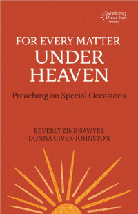 Beverly Zink-­Sawyer & Donna Giver-­Johnston — For Every Matter under Heaven: Preaching on Special Occasions