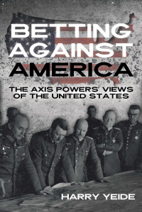 Harry Yeide — Betting Against America: The Axis Powers' Views of the United States