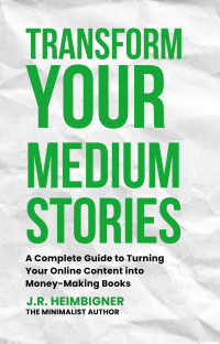 J.R. Heimbigner — Transform Your Medium Stories: A Complete Guide to Turning Your Online Content into Money-Making Books (The Minimalist Author)