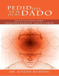 JOSEPH MURPHY — Pedid Que Ya Se Os Ha Dado : Meditaciones Para Adquirir Riqueza, Salud Y Amor Usando El Poder De La Mente Subconsciente