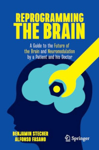 Benjamin Stecher, Alfonso Fasano — Reprogramming the Brain: A Guide to the Future of the Brain and Neuromodulation by a Patient and his Doctor