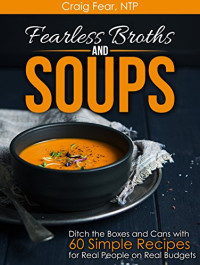 Craig Fear — Fearless Broths and Soups: Ditch the Boxes and Cans With 60 Simple Recipes for Real People on Real Budgets