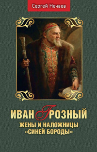 Сергей Юрьевич Нечаев — Иван Грозный. Жены и наложницы «Синей Бороды»