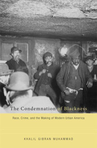 Khalil Gibran Muhammad — The Condemnation of Blackness: Race, Crime, and the Making of Modern Urban America