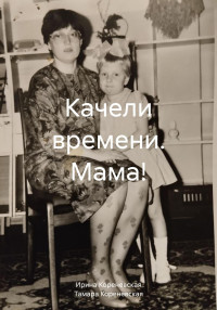 Тамара Егоровна Кореневская & Ирина Михайловна Кореневская — Качели времени. Мама!