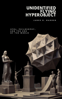 Madden, James — Unidentified Flying Hyperobject: UFOs, Philosophy, and the End of the World