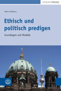 Martin Hoffmann — Ethisch und politisch predigen. Grundlagen und Modelle