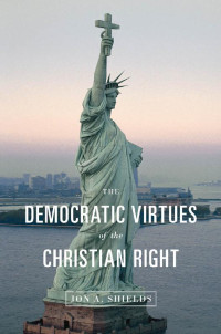 Jon A. Shields — The Democratic Virtues of the Christian Right