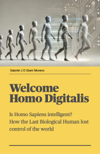 Gabriel Giani Moreno — Welcome Homo Digitalis: Is Homo sapiens truly intelligent? How did the last biological human lose control of the world to the rise of artificial intelligence?