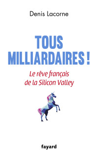 Denis Lacorne — Tous milliardaires ! - Le reve Français de la Silicon Valley