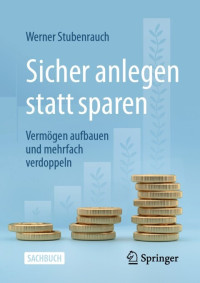 Werner Stubenrauch — Sicher anlegen statt sparen: Vermögen aufbauen und mehrfach verdoppeln