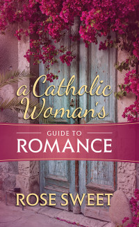 Rose Sweet; — A Catholic Woman's Guide to Romance