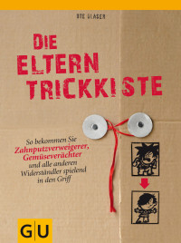 Glaser, Ute — [GU 01] • Die Eltern-Trickkiste · So bekommen sie Zahnputzverweigerer, Gemüseverächter und alle anderen Widerständler in den Griff