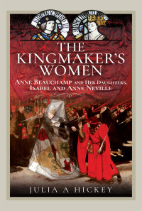 Julia A Hickey — The Kingmaker's Women: Anne Beauchamp and Her Daughters, Isabel and Anne Neville