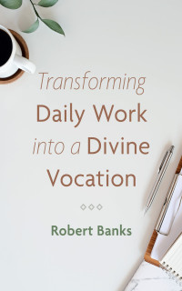 Robert Banks; — Transforming Daily Work Into a Divine Vocation