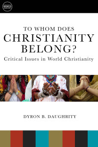 Daughrity, Dyron B. — To Whom Does Christianity Belong?: Critical Issues in World Christianity