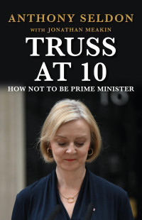 Anthony Seldon — Truss at 10: How Not to Be Prime Minister (Prime Ministers at 10)