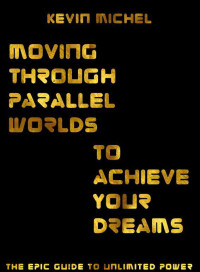 Kevin Michel — Moving Through Parallel Worlds To Achieve Your Dreams: The Epic Guide To Unlimited Power