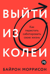 Байрон Моррисон — Выйти из колеи: Как перестать саботировать свою жизнь