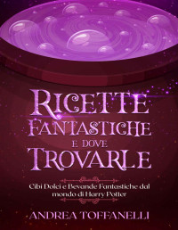 Andrea Toffanelli — Ricette Fantastiche e Dove Trovarle: Cibi Dolci e Bevande Fantastiche dal mondo di Harry Potter (Italian Edition)
