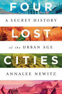 Annalee Newitz — Four Lost Cities: A Secret History of the Urban Age