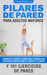 Phillip Willis — Pilares de Pared Para Adultos Mayores: Aumenta Tu Fuerza, Flexibilidad Y Energía Con Ejercicios Simples Para El Cuerpo Y la Mente Y 101 Ejercicios de Pared (Spanish Edition)