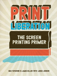 Paparone, Nick & Dillon, Jamie & Jenison, Luren — Print Liberation: The Screen Printing Primer