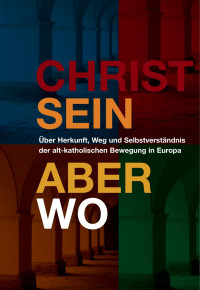 Christian Blankenstein — CHRIST SEIN - ABER WO, über Herkunft, Weg und Selbstverständnis der alt-katholischen Bewegung in Europa