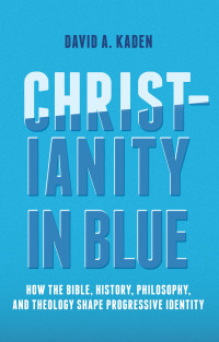 David A. Kaden; — Christianity in Blue: How the Bible, History, Philosophy, and Theology Shape Progressive Identity