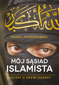 Marek Orzechowski — Mój sąsiad islamista. Kalifat u drzwi Europy