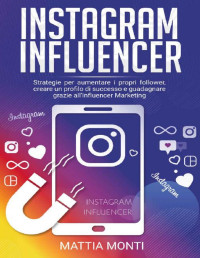 Mattia Monti — Instagram Influencer: La guida definitiva per creare un profilo di successo, aumentare i propri follower e guadagnare grazie all'Influencer Marketing (Italian Edition)