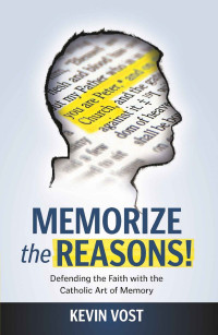 Vost, Kevin, Psy.D. [Vost, Kevin, Psy.D.] — Memorize the Reasons! Defending the Faith with the Catholic Art of Memory