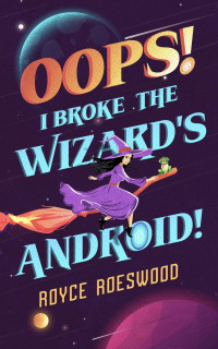 Royce Roeswood — Oops! I Broke the Wizard's Android!