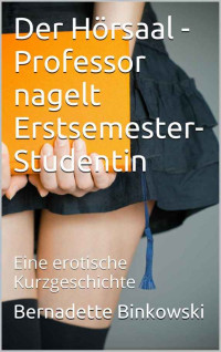 Binkowski, Bernadette — Der Hörsaal-Professor nagelt Erstsemseter Studentin · Eine erotische Kurzgeschichte