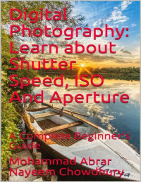 Mohammad Abrar Nayeem Chowdhury — Digital Photography: Learn about Shutter Speed, ISO And Aperture: A Complete Beginner's Guide