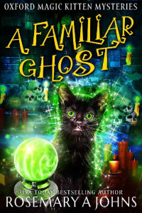 Rosemary A Johns — A Familiar Ghost: A Paranormal Cozy Mystery (Oxford Magic Kitten Mysteries Book 5)
