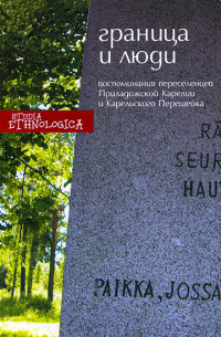 Коллектив авторов — Граница и люди. Воспоминания советских переселенцев Приладожской Карелии и Карельского перешейка