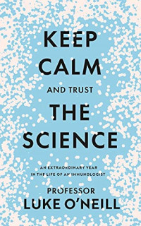 O'Neill, Professor Luke — Keep Calm and Trust the Science: An Extraordinary Year in the Life of an Immunologist
