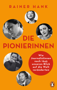 Rainer Hank — Die Pionierinnen. Wie Journalistinnen nach 1945 unseren Blick auf die Welt veränderten