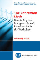 Urick, Michael J. — The Generation Myth: How to Improve Intergenerational Relationships in the Workplace