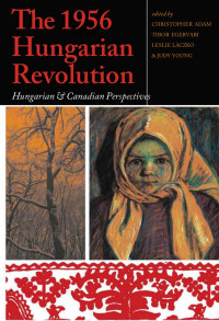 edited by Christopher Adam, Tibor Egervari, Leslie Laczko & Judy Young — The 1956 Hungarian Revolution: Hungarian and Canadian Perspectives