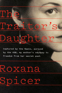 Roxana Spicer — The Traitor's Daughter: Captured by Nazis, Pursued by the KGB, My Mother's Odyssey to Freedom from Her Secret Past