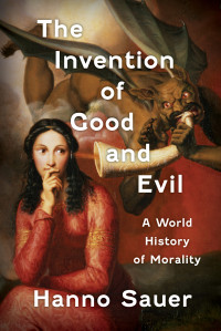 Hanno Sauer — The Invention of Good and Evil: A World History of Morality