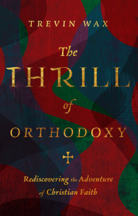 Trevin Wax; — The Thrill of Orthodoxy