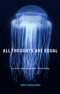 John Ó Maoilearca — All Thoughts Are Equal: Laruelle and Nonhuman Philosophy (Posthumanities)