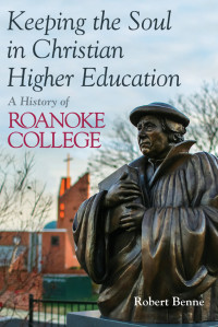 Robert D. Benne — Keeping the Soul in Christian Higher Education: A History of Roanoke College