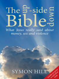 Hill, Symon — The Upside Down Bible: What Jesus Really Said About Money, Sex and Violence