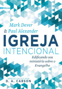 Mark Dever & Paul Alexander — Igreja Intencional: Edificando seu ministério sobre o Evangelho