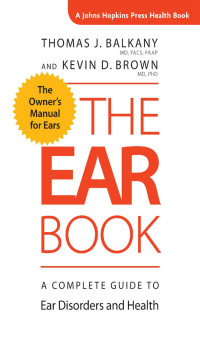 Thomas J. Balkany, MD, FACS, FAAP & Kevin D. Brown, MD, PhD — The Ear Book: A Complete Guide to Ear Disorders and Health